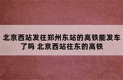 北京西站发往郑州东站的高铁能发车了吗 北京西站往东的高铁